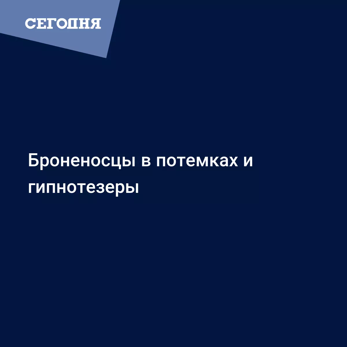 Броненосцы в потемках и гипнотезеры | Сегодня